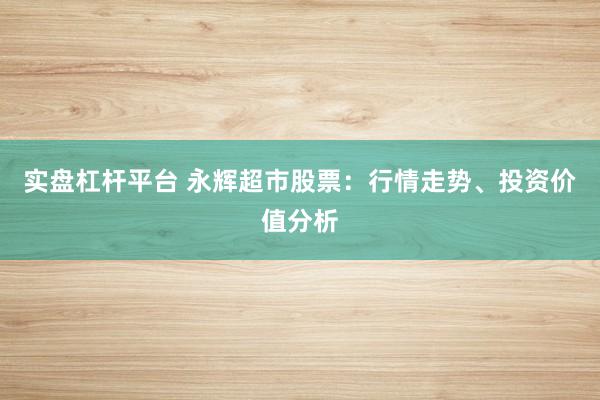 实盘杠杆平台 永辉超市股票：行情走势、投资价值分析