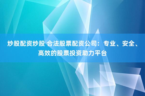 炒股配资炒股 合法股票配资公司：专业、安全、高效的股票投资助力平台