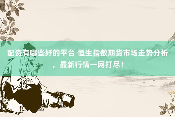 配资有哪些好的平台 恒生指数期货市场走势分析，最新行情一网打尽！