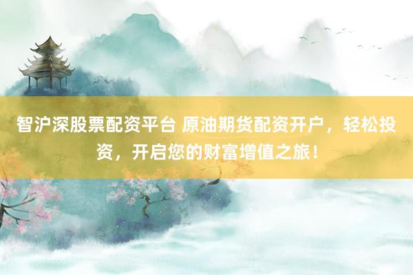 智沪深股票配资平台 原油期货配资开户，轻松投资，开启您的财富增值之旅！