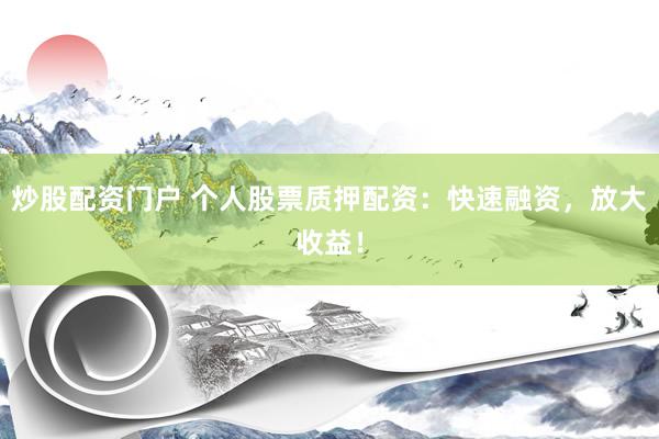 炒股配资门户 个人股票质押配资：快速融资，放大收益！