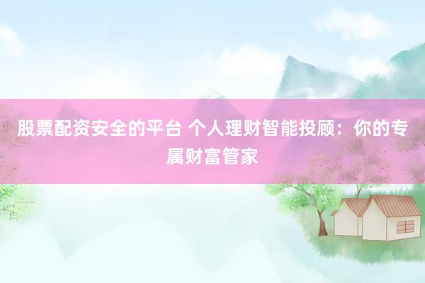 股票配资安全的平台 个人理财智能投顾：你的专属财富管家