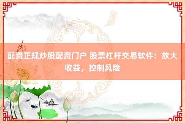 配资正规炒股配资门户 股票杠杆交易软件：放大收益，控制风险