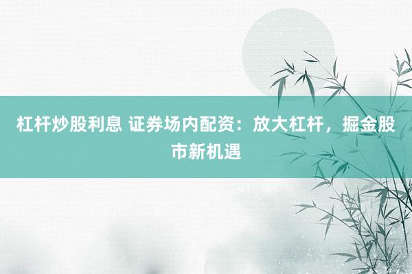 杠杆炒股利息 证券场内配资：放大杠杆，掘金股市新机遇
