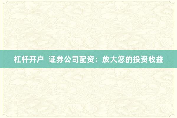 杠杆开户  证券公司配资：放大您的投资收益
