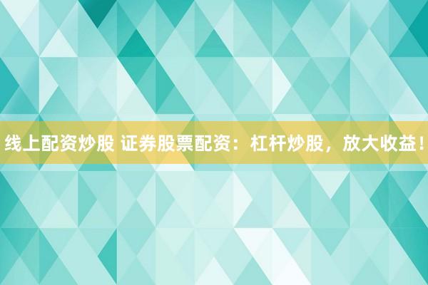 线上配资炒股 证券股票配资：杠杆炒股，放大收益！