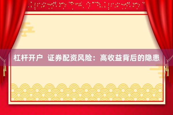 杠杆开户  证券配资风险：高收益背后的隐患