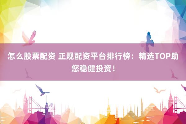 怎么股票配资 正规配资平台排行榜：精选TOP助您稳健投资！