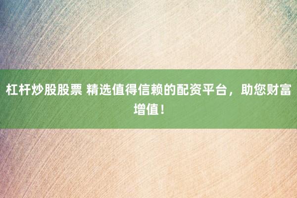 杠杆炒股股票 精选值得信赖的配资平台，助您财富增值！