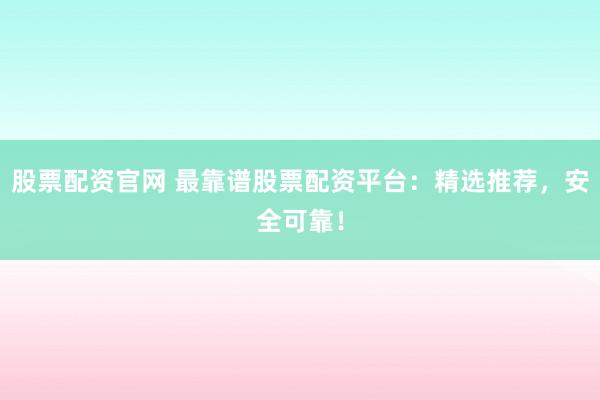 股票配资官网 最靠谱股票配资平台：精选推荐，安全可靠！