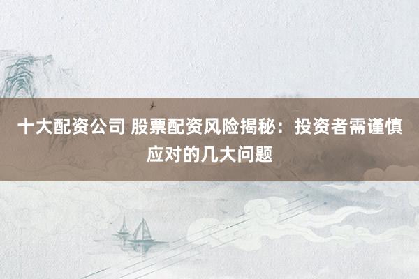 十大配资公司 股票配资风险揭秘：投资者需谨慎应对的几大问题