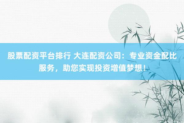 股票配资平台排行 大连配资公司：专业资金配比服务，助您实现投资增值梦想！