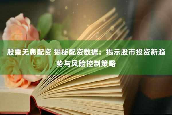 股票无息配资 揭秘配资数据：揭示股市投资新趋势与风险控制策略
