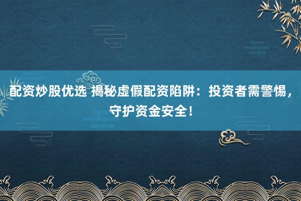 配资炒股优选 揭秘虚假配资陷阱：投资者需警惕，守护资金安全！