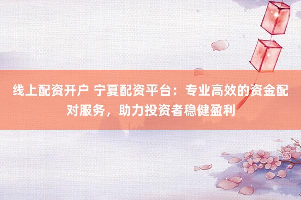 线上配资开户 宁夏配资平台：专业高效的资金配对服务，助力投资者稳健盈利