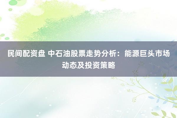民间配资盘 中石油股票走势分析：能源巨头市场动态及投资策略
