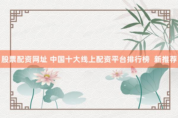 股票配资网址 中国十大线上配资平台排行榜  新推荐