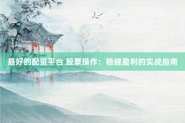 最好的配资平台 股票操作：稳健盈利的实战指南