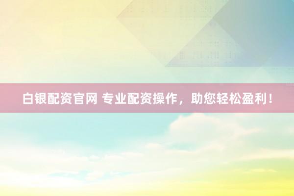 白银配资官网 专业配资操作，助您轻松盈利！