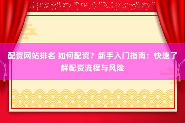 配资网站排名 如何配资？新手入门指南：快速了解配资流程与风险