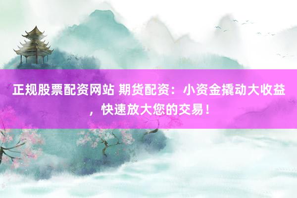 正规股票配资网站 期货配资：小资金撬动大收益，快速放大您的交易！