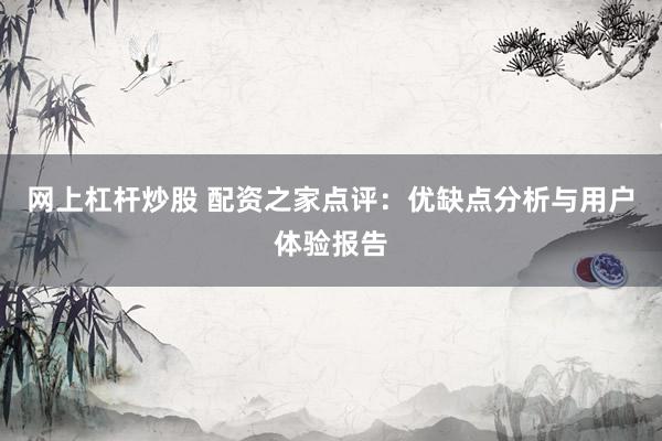网上杠杆炒股 配资之家点评：优缺点分析与用户体验报告