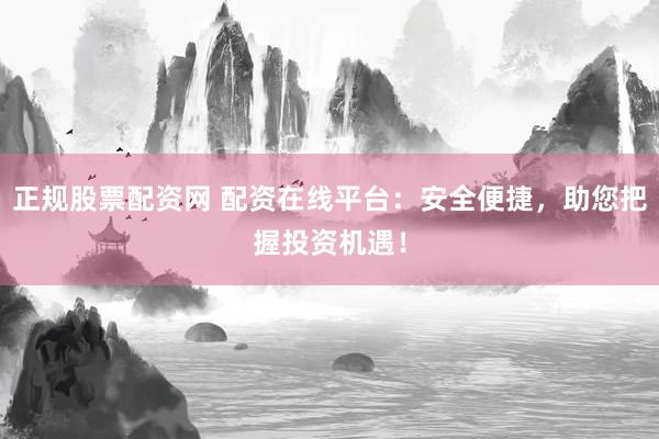 正规股票配资网 配资在线平台：安全便捷，助您把握投资机遇！