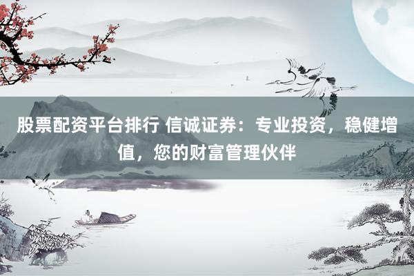 股票配资平台排行 信诚证券：专业投资，稳健增值，您的财富管理伙伴