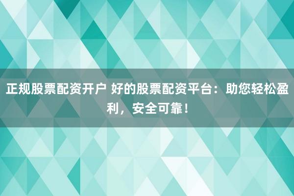 正规股票配资开户 好的股票配资平台：助您轻松盈利，安全可靠！