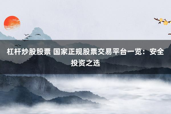 杠杆炒股股票 国家正规股票交易平台一览：安全投资之选