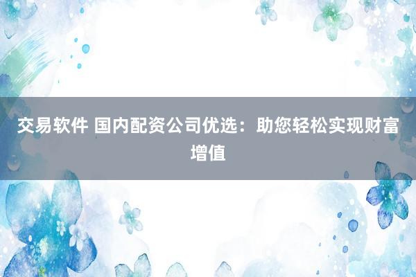 交易软件 国内配资公司优选：助您轻松实现财富增值