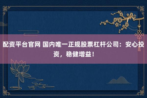 配资平台官网 国内唯一正规股票杠杆公司：安心投资，稳健增益！