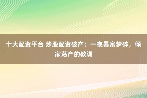 十大配资平台 炒股配资破产：一夜暴富梦碎，倾家荡产的教训