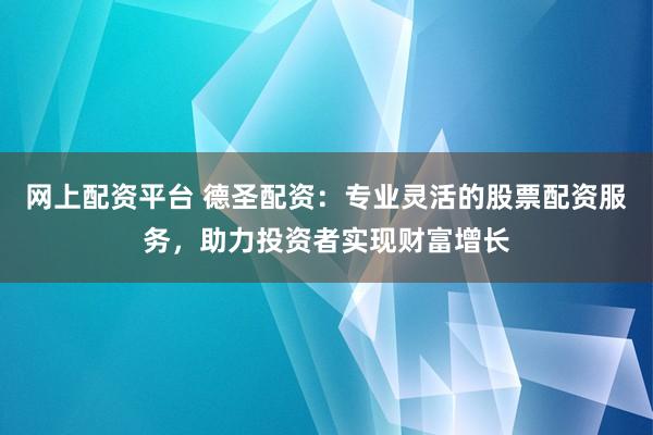 网上配资平台 德圣配资：专业灵活的股票配资服务，助力投资者实现财富增长
