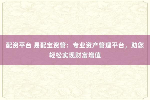 配资平台 易配宝资管：专业资产管理平台，助您轻松实现财富增值