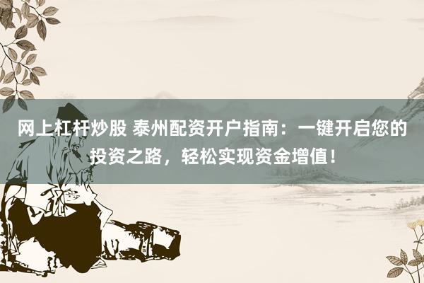 网上杠杆炒股 泰州配资开户指南：一键开启您的投资之路，轻松实现资金增值！