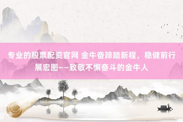 专业的股票配资官网 金牛奋蹄踏新程，稳健前行展宏图——致敬不懈奋斗的金牛人