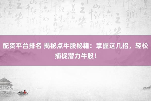 配资平台排名 揭秘点牛股秘籍：掌握这几招，轻松捕捉潜力牛股！
