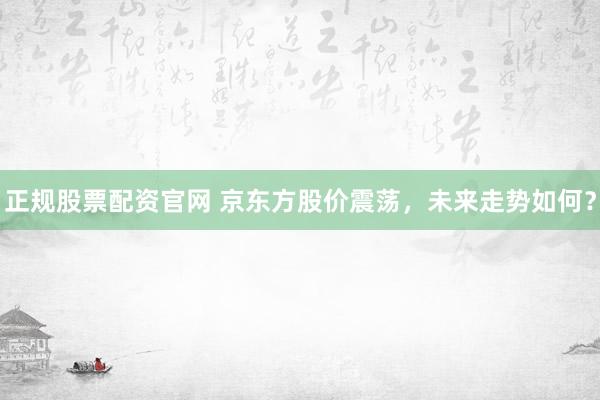 正规股票配资官网 京东方股价震荡，未来走势如何？