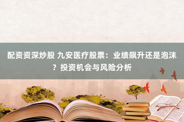 配资资深炒股 九安医疗股票：业绩飙升还是泡沫？投资机会与风险分析
