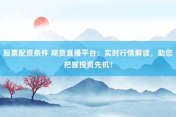 股票配资条件 期货直播平台：实时行情解读，助您把握投资先机！