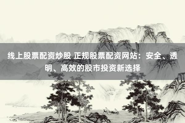 线上股票配资炒股 正规股票配资网站：安全、透明、高效的股市投资新选择