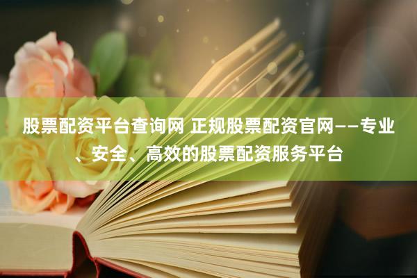 股票配资平台查询网 正规股票配资官网——专业、安全、高效的股票配资服务平台