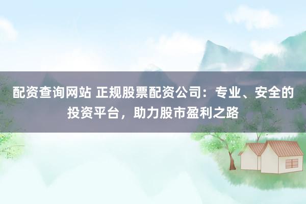 配资查询网站 正规股票配资公司：专业、安全的投资平台，助力股市盈利之路