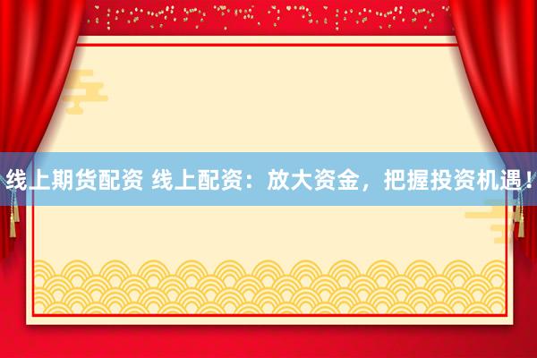 线上期货配资 线上配资：放大资金，把握投资机遇！