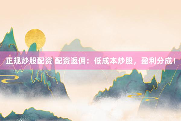 正规炒股配资 配资返佣：低成本炒股，盈利分成！