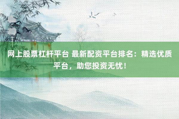 网上股票杠杆平台 最新配资平台排名：精选优质平台，助您投资无忧！