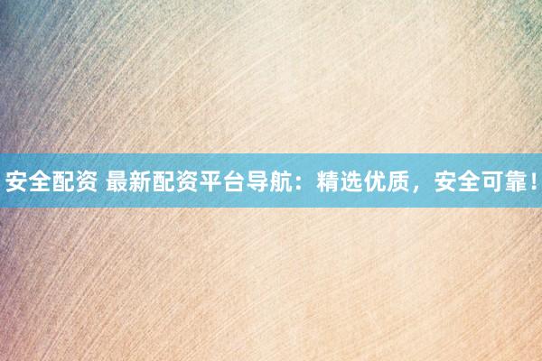 安全配资 最新配资平台导航：精选优质，安全可靠！