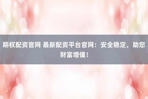 期权配资官网 最新配资平台官网：安全稳定，助您财富增值！