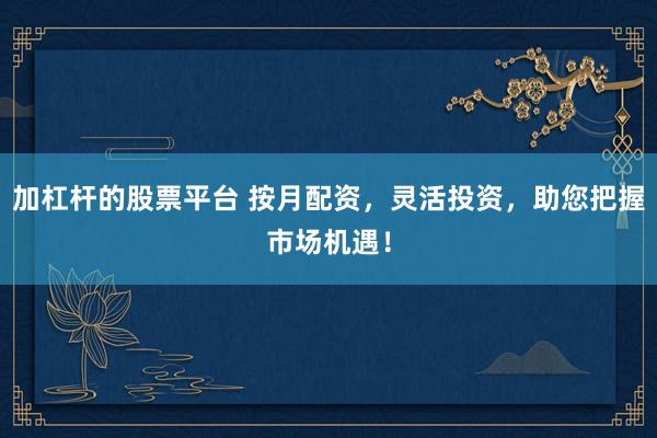 加杠杆的股票平台 按月配资，灵活投资，助您把握市场机遇！